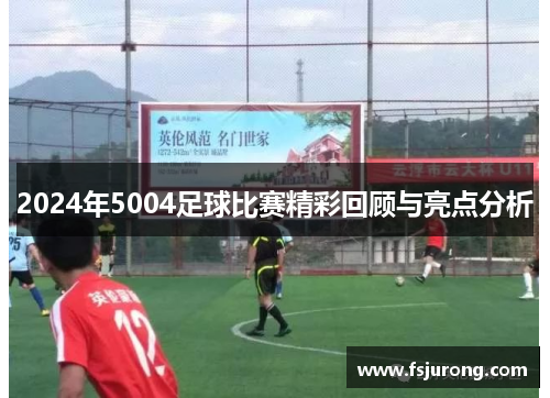 2024年5004足球比赛精彩回顾与亮点分析